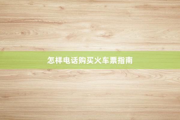 怎样电话购买火车票指南